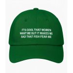 It's Cool That Women Want Me But It Makes Me Sad That Fish Fear Me Hat
