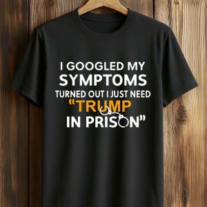 I Googled My Symptoms Turned Out I Just Need Trump In Prison Shirt