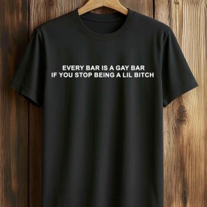 Every Bar Is A Gay Bar If You Stop Being A Lil Bitch Shirt