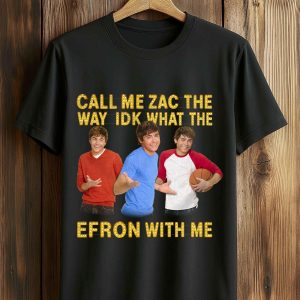 Call Me Zac The Way Idk What The Efron With Me Shirt