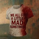 We All Go A Little Mad Sometimes Blood Shirt