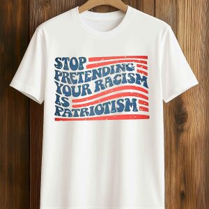 Stop Pretending Your Racism Is Patriotism T Shirt