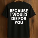 Because I Would Die For You Shirt