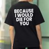 Because I Would Die For You Shirt