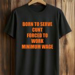 Born To Serve Cunt Forced To Work Minimum Wage Shirt