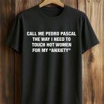 Call Me Pedro Pascal The Way I Need To Touch Hot Women For My Anxiety Shirt