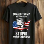 Donald Trump Will Always Be The Stupid People's President Shirt