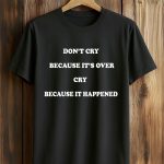 Don't Cry Because It's Over Cry Because It Happened Shirt