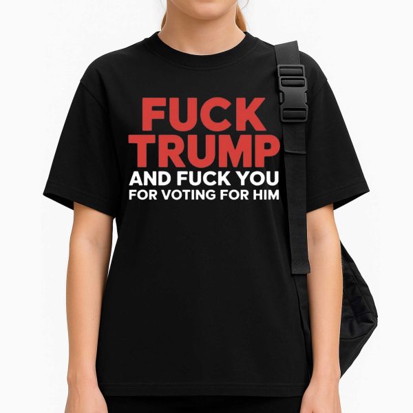 Fuck Trump And Fuck You For Voting For Him T Shirt