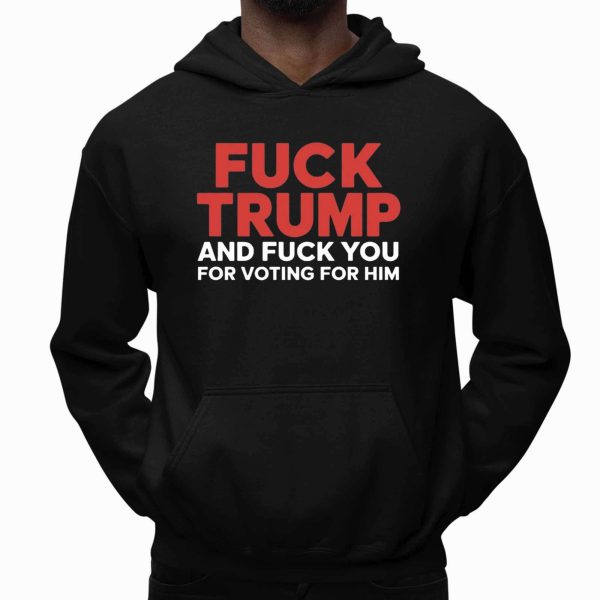 Fuck Trump And Fuck You For Voting For Him T Shirt