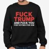 Fuck Trump And Fuck You For Voting For Him T Shirt