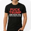 Fuck Trump And Fuck You For Voting For Him T Shirt