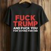 Fuck Trump And Fuck You For Voting For Him T Shirt