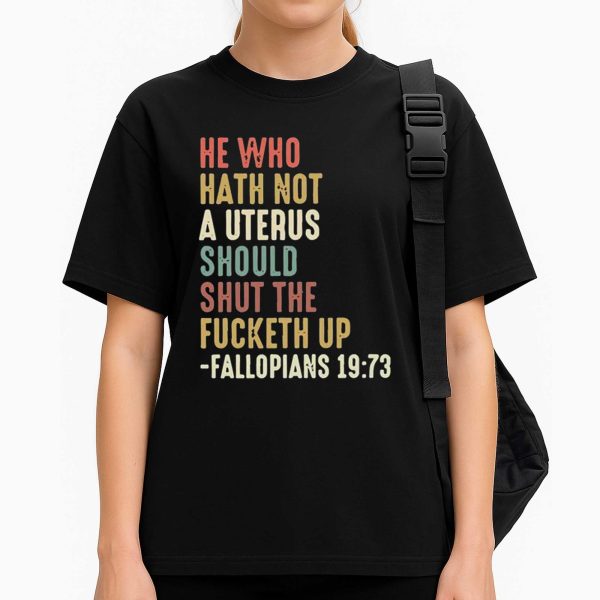 He Who Hath Not A Uterus Should Shut The Fucketh Up Fallopians 19 73 Shirt