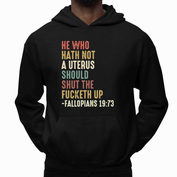 He Who Hath Not A Uterus Should Shut The Fucketh Up Fallopians 19 73 Shirt