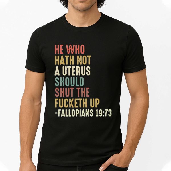 He Who Hath Not A Uterus Should Shut The Fucketh Up Fallopians 19 73 Shirt