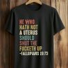 He Who Hath Not A Uterus Should Shut The Fucketh Up Fallopians 19 73 Shirt