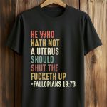 He Who Hath Not A Uterus Should Shut The Fucketh Up Fallopians 19 73 Shirt