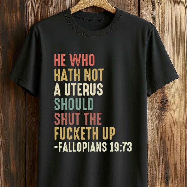He Who Hath Not A Uterus Should Shut The Fucketh Up Fallopians 19 73 Shirt