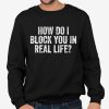 How Do I Block You In Real Life Shirt