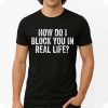 How Do I Block You In Real Life Shirt