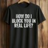 How Do I Block You In Real Life Shirt