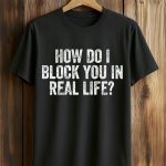 How Do I Block You In Real Life Shirt