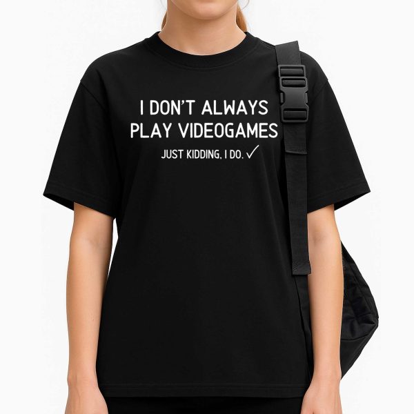 I Don't Always Pla Videogames Just Kidding, I Do Shirt