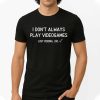 I Don't Always Pla Videogames Just Kidding, I Do Shirt