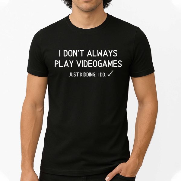 I Don't Always Pla Videogames Just Kidding, I Do Shirt