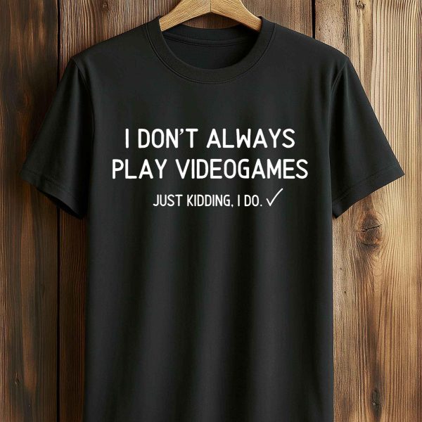 I Don't Always Pla Videogames Just Kidding, I Do Shirt