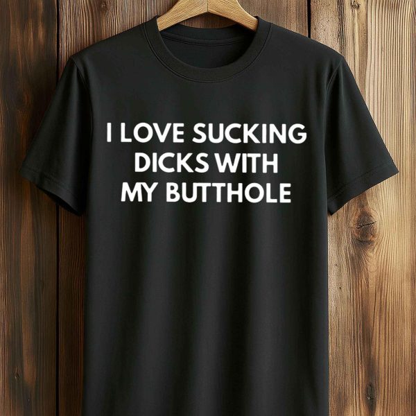 I Love Sucking Dicks With MMy Butthole T Shirt