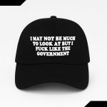 I May Not Be Much To Look At But I Fuck Like The Government Hat