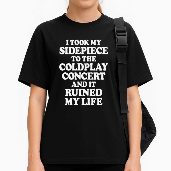 I Took My Sidepiece To The Concert And It Ruined My Life T Shirt