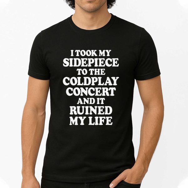 I Took My Sidepiece To The Concert And It Ruined My Life T Shirt