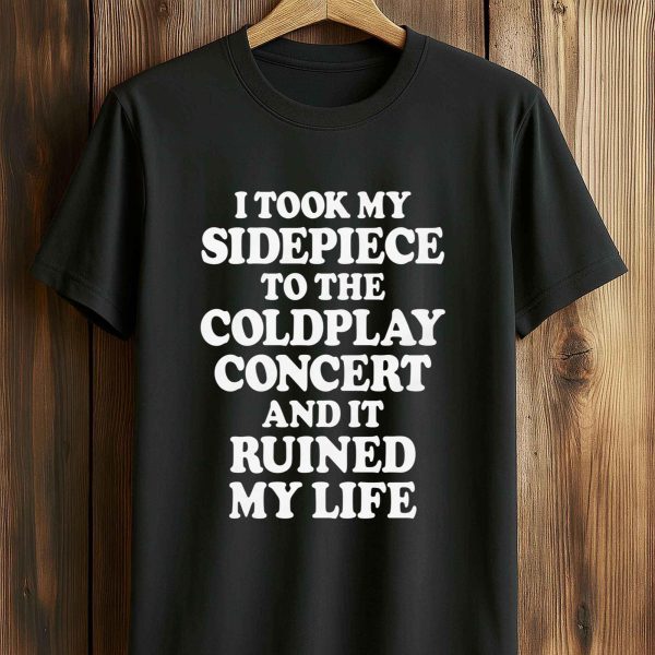 I Took My Sidepiece To The Concert And It Ruined My Life T Shirt