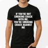 If You're Not Smoking Crack With Me, You're Smoking Crack Against Me Shirt