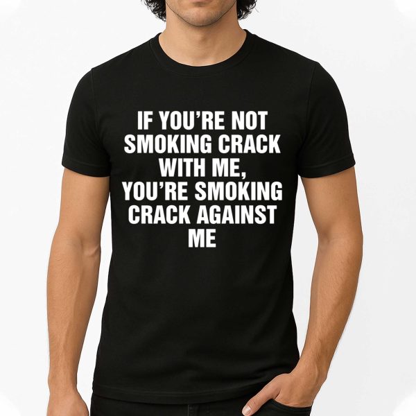 If You're Not Smoking Crack With Me, You're Smoking Crack Against Me Shirt