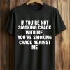 If You're Not Smoking Crack With Me, You're Smoking Crack Against Me Shirt