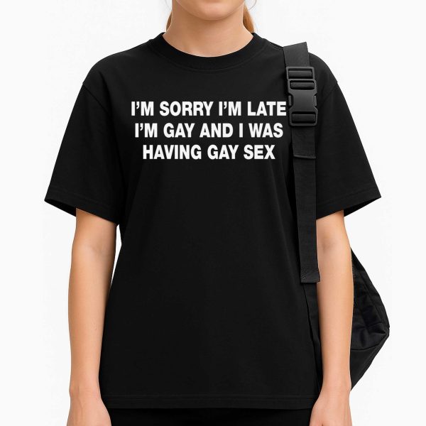 I'm Sorry I'm Late. I'm Gay And I Was Having Gay Sex Shirt