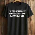 I'm Sorry I'm Late. I'm Gay And I Was Having Gay Sex Shirt