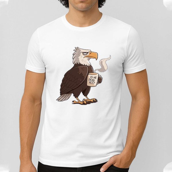 Is He Dead Yet Eagle Shirt