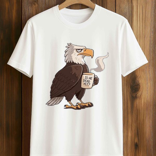 Is He Dead Yet Eagle Shirt