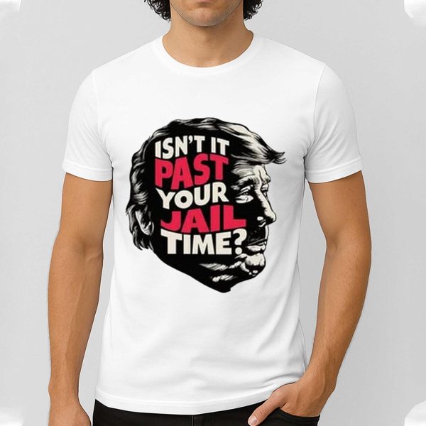 Isn't It Past Your Jail Time Trump Shirt