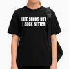 Life Sucks But I Suck Better Shirt