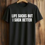 Life Sucks But I Suck Better Shirt