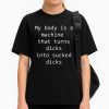 My Body Is A Machine That Turns Dicks Into Sucked Dicks Shirt