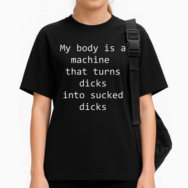 My Body Is A Machine That Turns Dicks Into Sucked Dicks Shirt