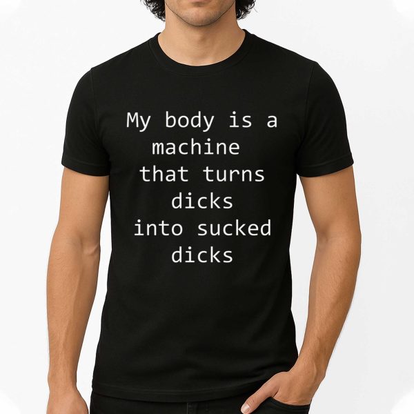 My Body Is A Machine That Turns Dicks Into Sucked Dicks Shirt