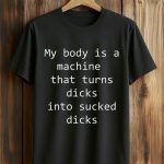 My Body Is A Machine That Turns Dicks Into Sucked Dicks Shirt